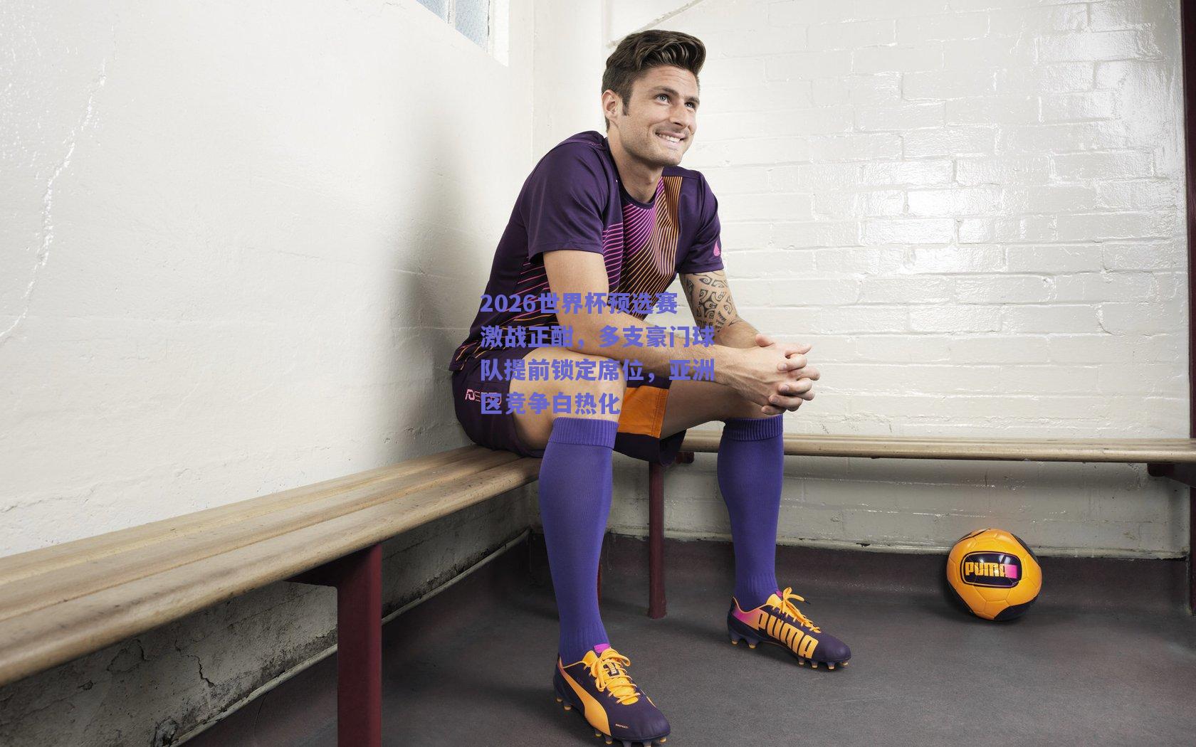 2026世界杯预选赛激战正酣，多支豪门球队提前锁定席位，亚洲区竞争白热化